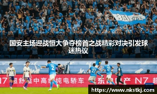 国安主场迎战恒大争夺榜首之战精彩对决引发球迷热议