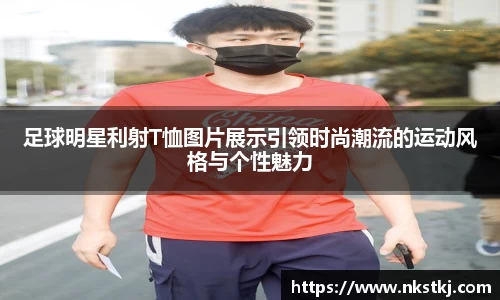 足球明星利射T恤图片展示引领时尚潮流的运动风格与个性魅力