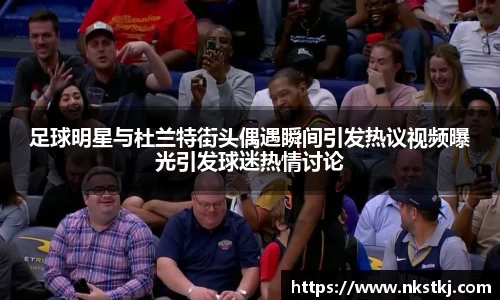 足球明星与杜兰特街头偶遇瞬间引发热议视频曝光引发球迷热情讨论