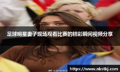 足球明星妻子现场观看比赛的精彩瞬间视频分享
