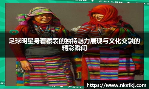 足球明星身着藏装的独特魅力展现与文化交融的精彩瞬间