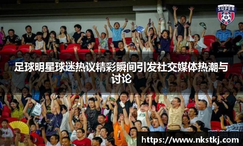 足球明星球迷热议精彩瞬间引发社交媒体热潮与讨论
